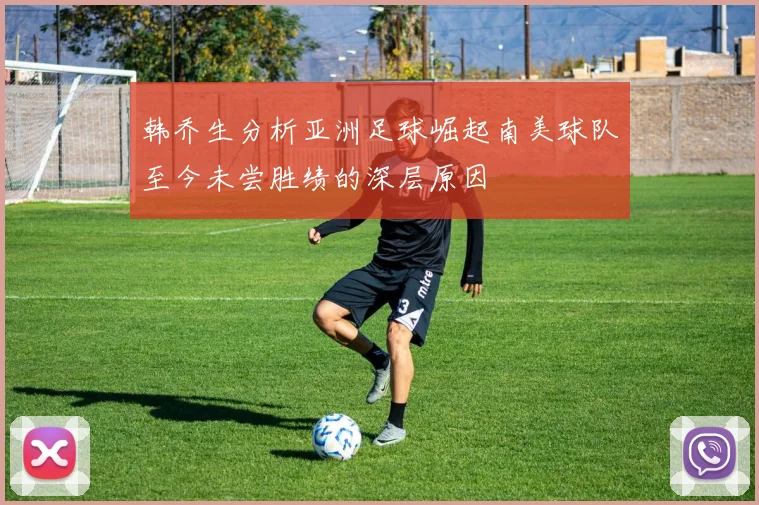 韩乔生分析亚洲足球崛起南美球队至今未尝胜绩的深层原因