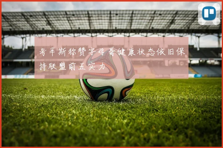 考辛斯称赞字母哥健康状态依旧保持联盟前五实力