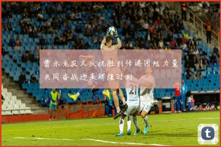曹永竞发文庆祝胜利传递团结力量共同奋战迎来辉煌时刻