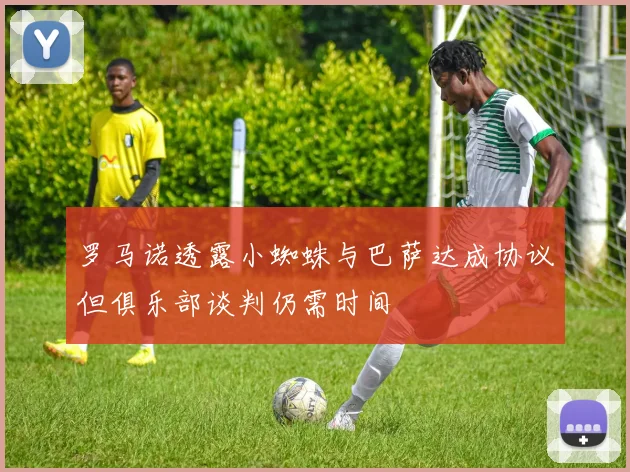 罗马诺透露小蜘蛛与巴萨达成协议但俱乐部谈判仍需时间