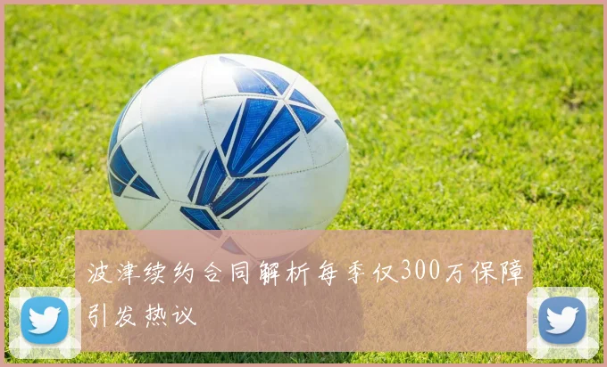 波津续约合同解析每季仅300万保障引发热议