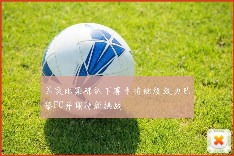 因莫比莱确认下赛季将继续效力巴黎FC并期待新挑战