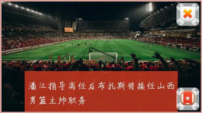 潘江指导离任后布扎斯将接任山西男篮主帅职务