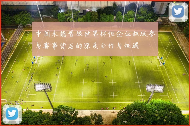 中国未能晋级世界杯但企业积极参与赛事背后的深度合作与机遇