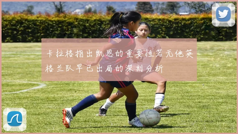卡拉格指出凯恩的重要性若无他英格兰队早已出局的深刻分析