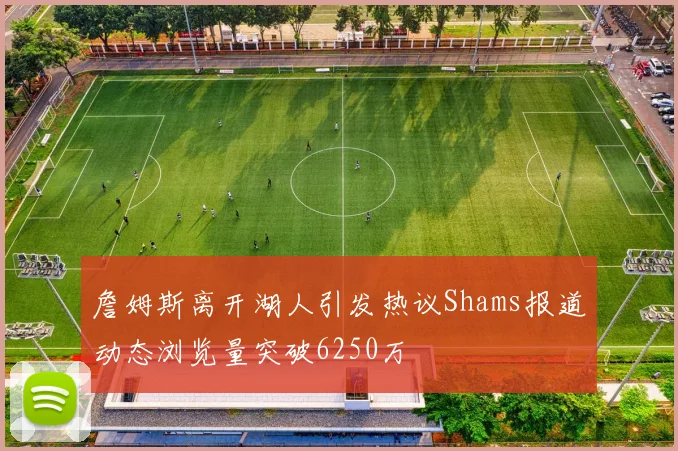 詹姆斯离开湖人引发热议Shams报道动态浏览量突破6250万