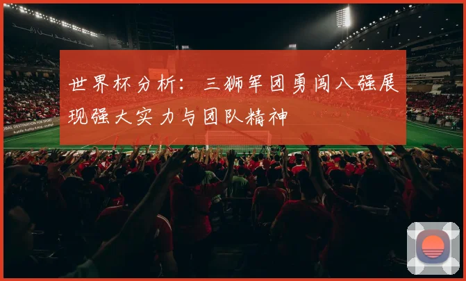 世界杯分析：三狮军团勇闯八强展现强大实力与团队精神