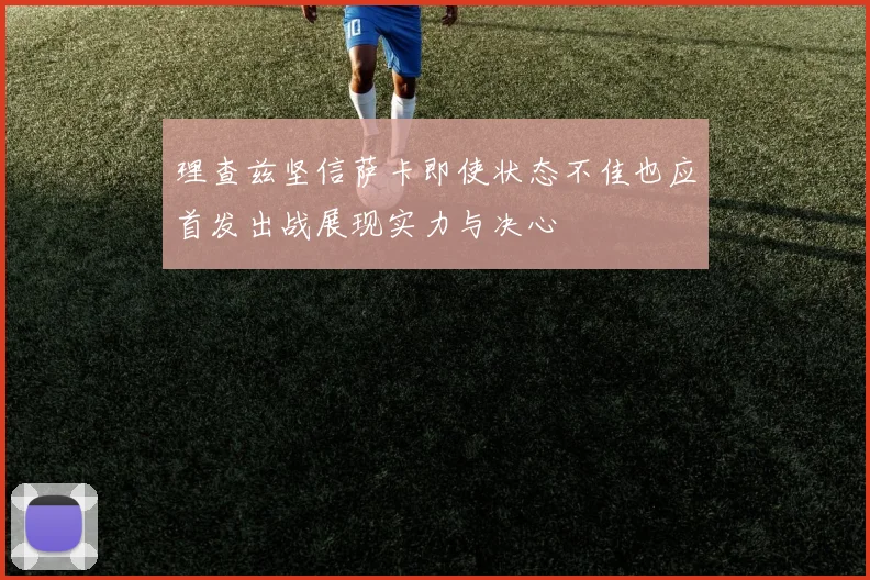理查兹坚信萨卡即使状态不佳也应首发出战展现实力与决心