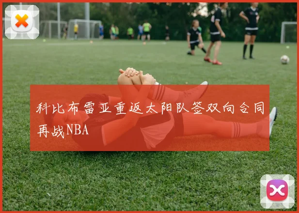 科比布雷亚重返太阳队签双向合同再战NBA