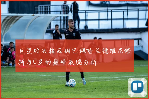 巨星对决梅西姆巴佩哈兰德维尼修斯与C罗的巅峰表现分析